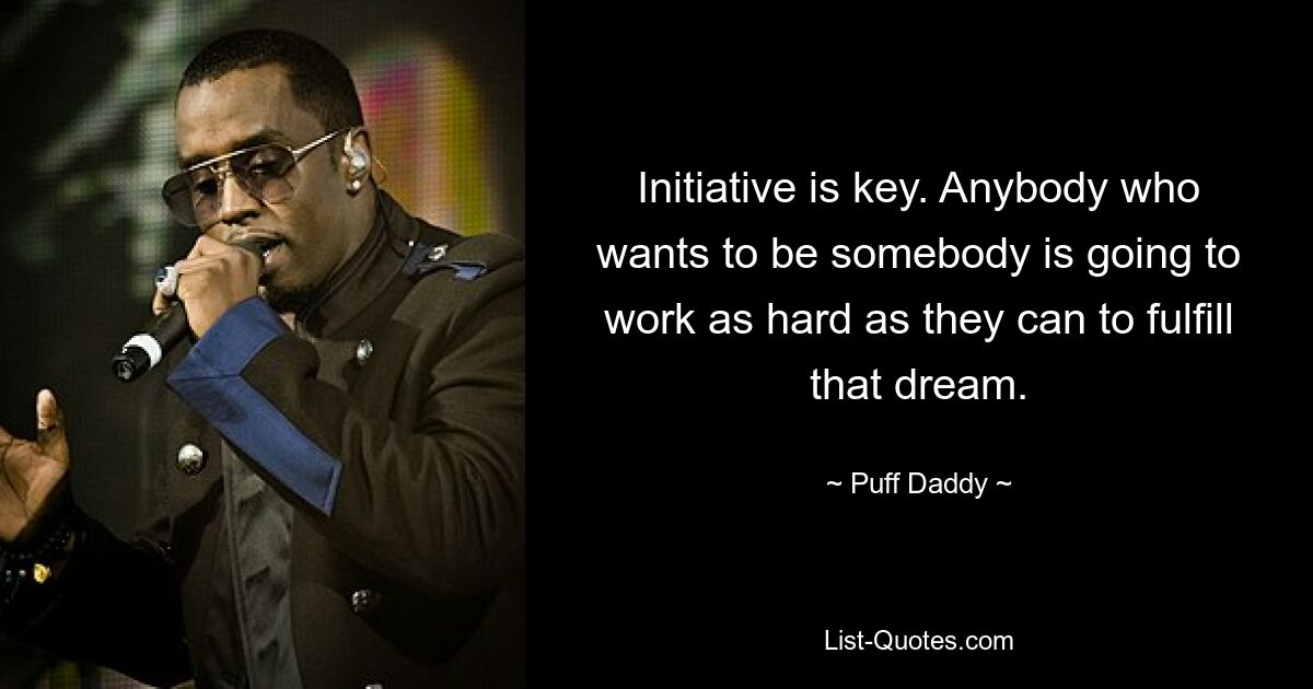 Initiative is key. Anybody who wants to be somebody is going to work as hard as they can to fulfill that dream. — © Puff Daddy