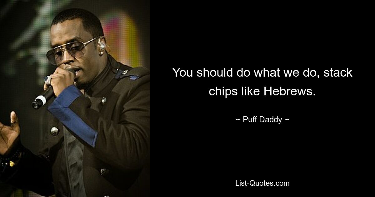 You should do what we do, stack chips like Hebrews. — © Puff Daddy