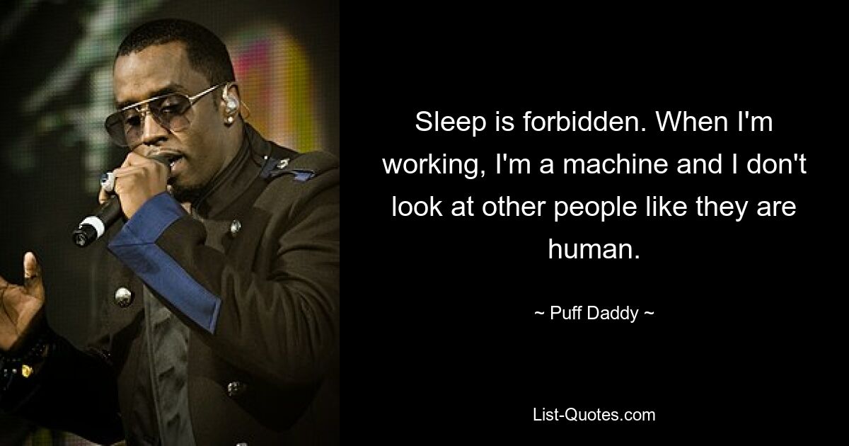 Sleep is forbidden. When I'm working, I'm a machine and I don't look at other people like they are human. — © Puff Daddy