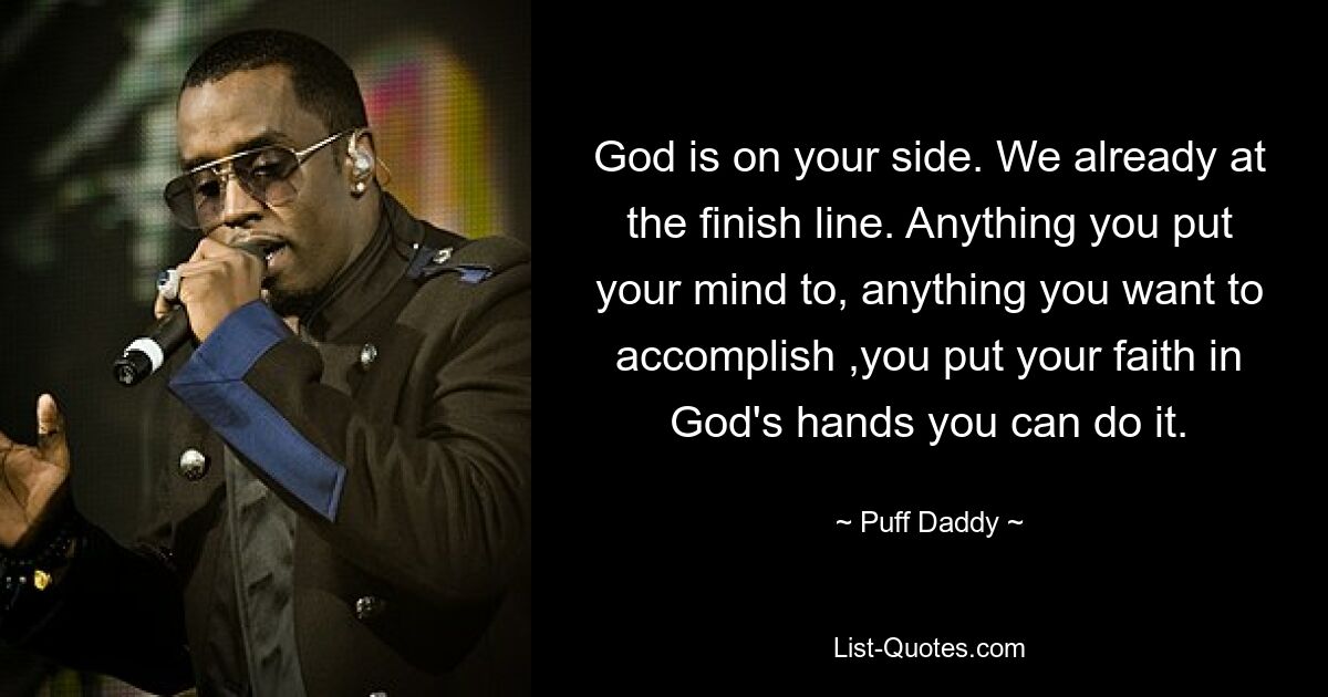 God is on your side. We already at the finish line. Anything you put your mind to, anything you want to accomplish ,you put your faith in God's hands you can do it. — © Puff Daddy