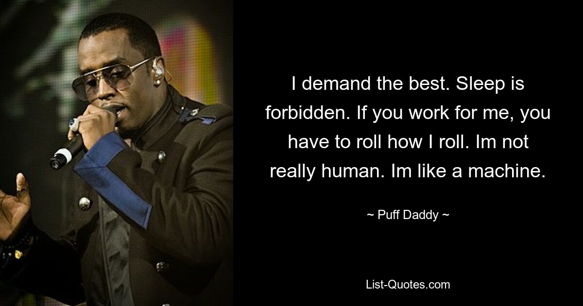 I demand the best. Sleep is forbidden. If you work for me, you have to roll how I roll. Im not really human. Im like a machine. — © Puff Daddy