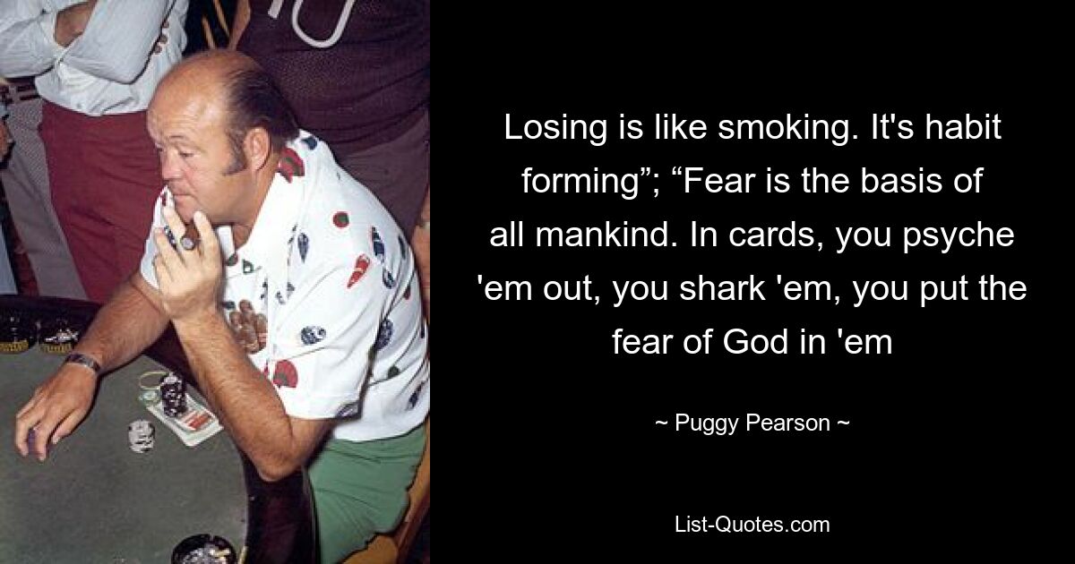 Losing is like smoking. It's habit forming”; “Fear is the basis of all mankind. In cards, you psyche 'em out, you shark 'em, you put the fear of God in 'em — © Puggy Pearson