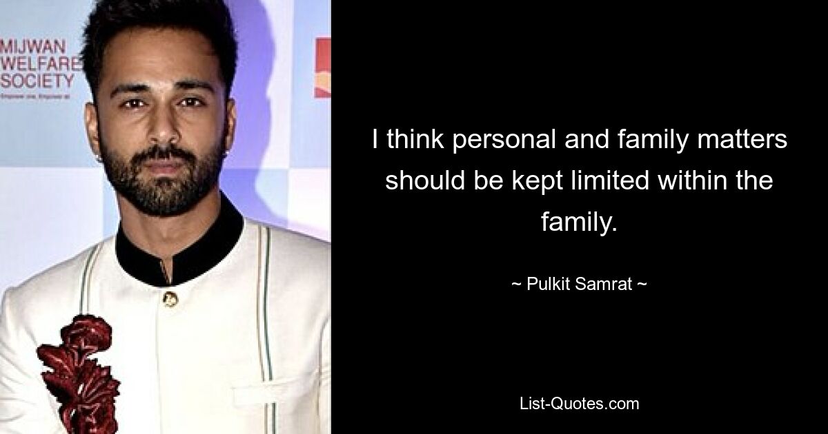 I think personal and family matters should be kept limited within the family. — © Pulkit Samrat