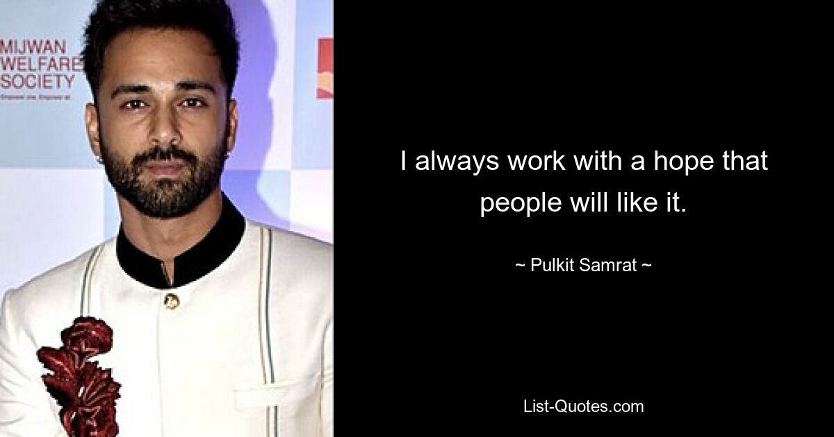 I always work with a hope that people will like it. — © Pulkit Samrat