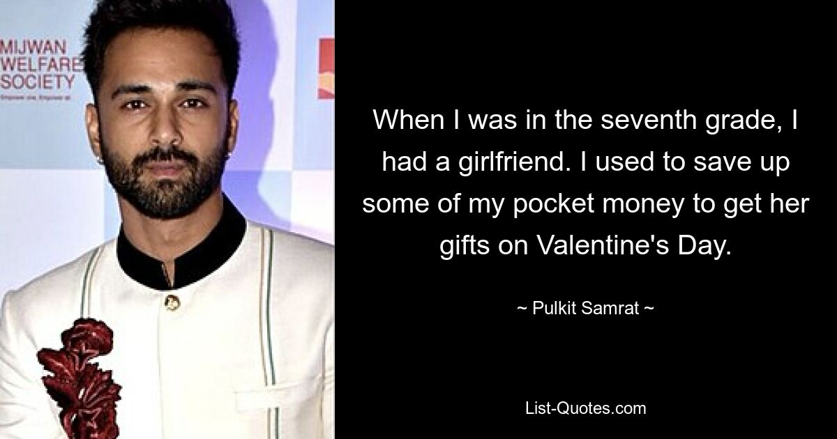 When I was in the seventh grade, I had a girlfriend. I used to save up some of my pocket money to get her gifts on Valentine's Day. — © Pulkit Samrat