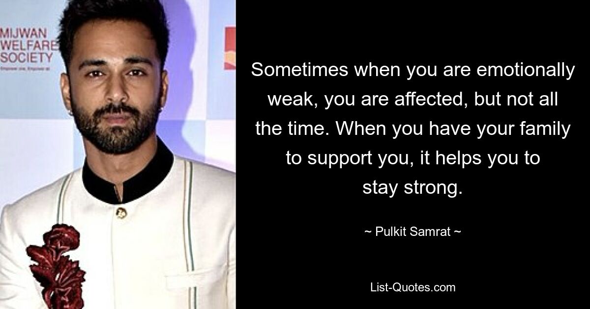 Sometimes when you are emotionally weak, you are affected, but not all the time. When you have your family to support you, it helps you to stay strong. — © Pulkit Samrat