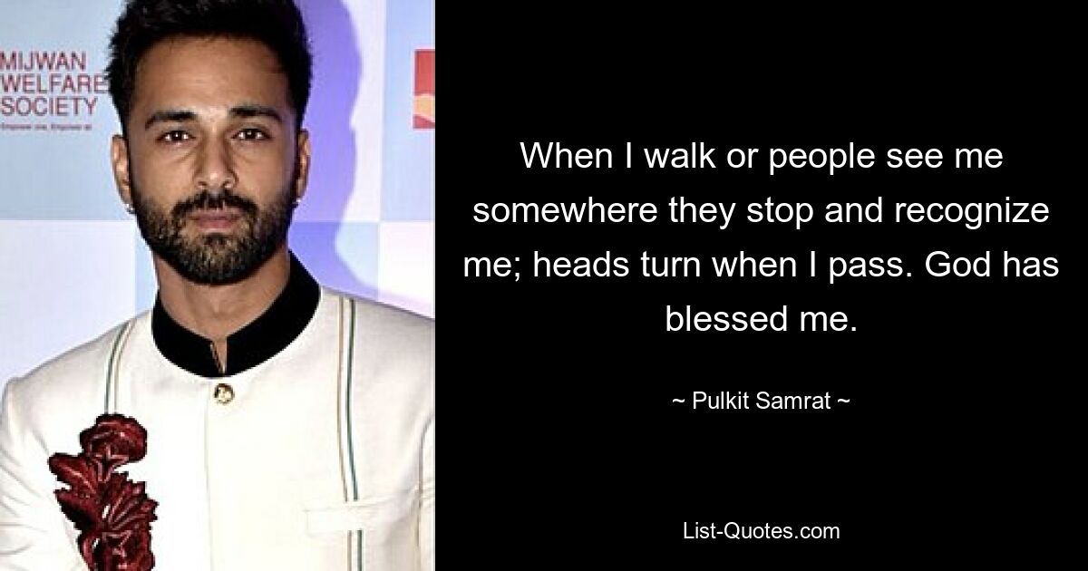 When I walk or people see me somewhere they stop and recognize me; heads turn when I pass. God has blessed me. — © Pulkit Samrat