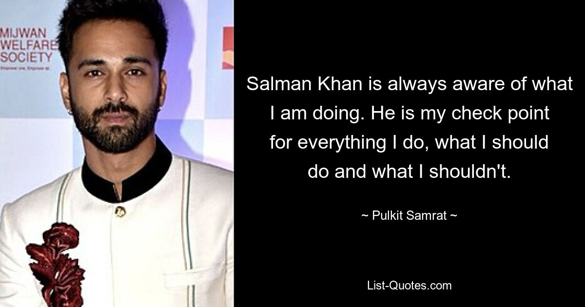 Salman Khan is always aware of what I am doing. He is my check point for everything I do, what I should do and what I shouldn't. — © Pulkit Samrat