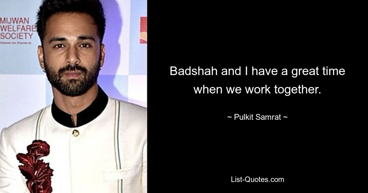 Badshah and I have a great time when we work together. — © Pulkit Samrat