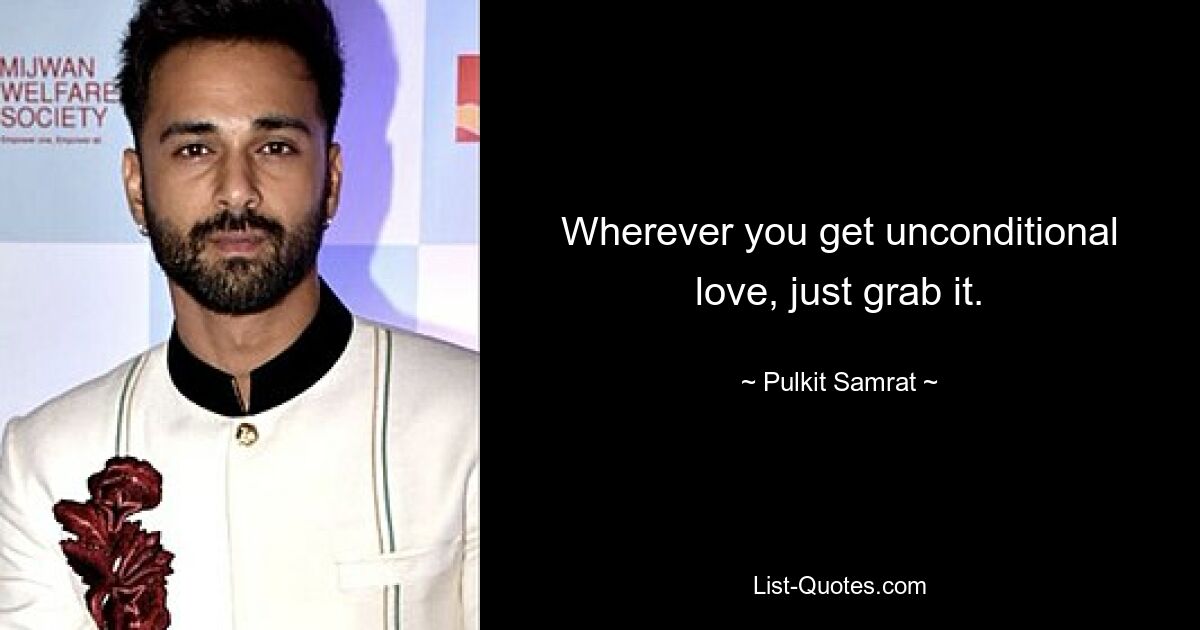 Wherever you get unconditional love, just grab it. — © Pulkit Samrat