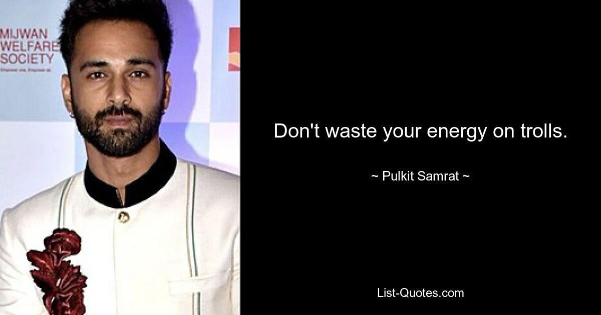 Don't waste your energy on trolls. — © Pulkit Samrat