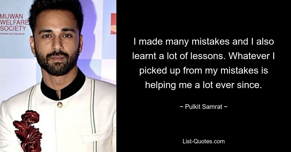 I made many mistakes and I also learnt a lot of lessons. Whatever I picked up from my mistakes is helping me a lot ever since. — © Pulkit Samrat