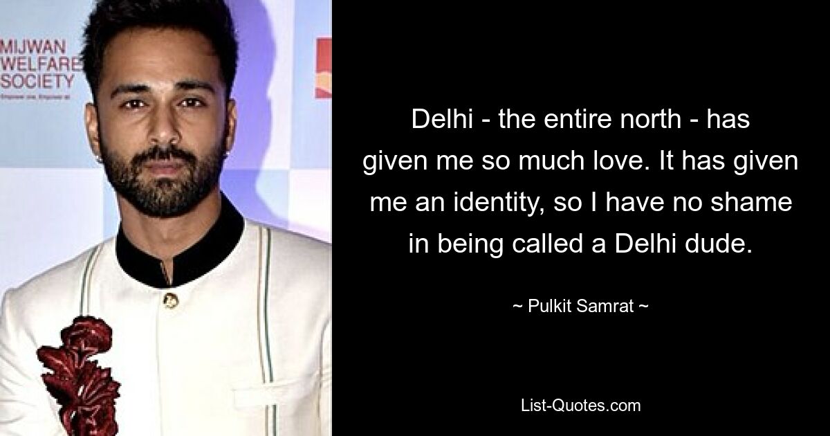 Delhi - the entire north - has given me so much love. It has given me an identity, so I have no shame in being called a Delhi dude. — © Pulkit Samrat