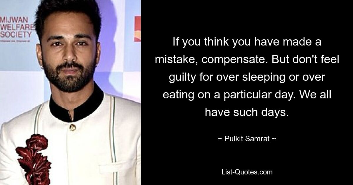 If you think you have made a mistake, compensate. But don't feel guilty for over sleeping or over eating on a particular day. We all have such days. — © Pulkit Samrat