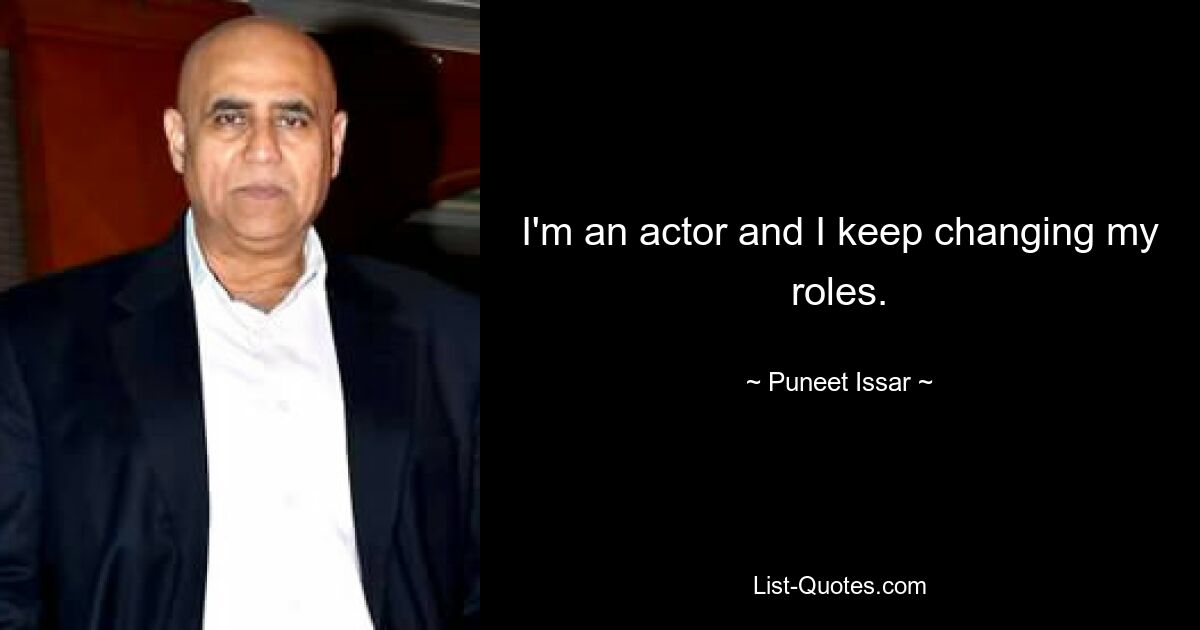 I'm an actor and I keep changing my roles. — © Puneet Issar