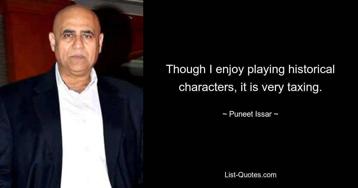 Though I enjoy playing historical characters, it is very taxing. — © Puneet Issar