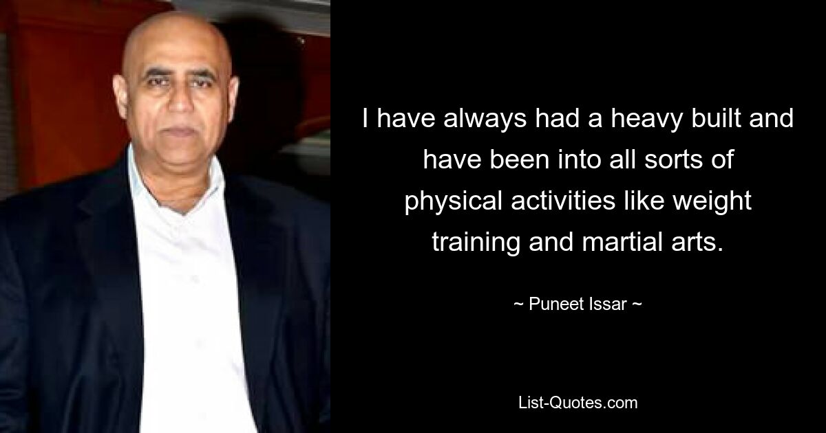 I have always had a heavy built and have been into all sorts of physical activities like weight training and martial arts. — © Puneet Issar