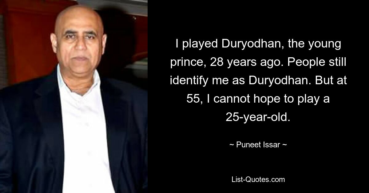 I played Duryodhan, the young prince, 28 years ago. People still identify me as Duryodhan. But at 55, I cannot hope to play a 25-year-old. — © Puneet Issar