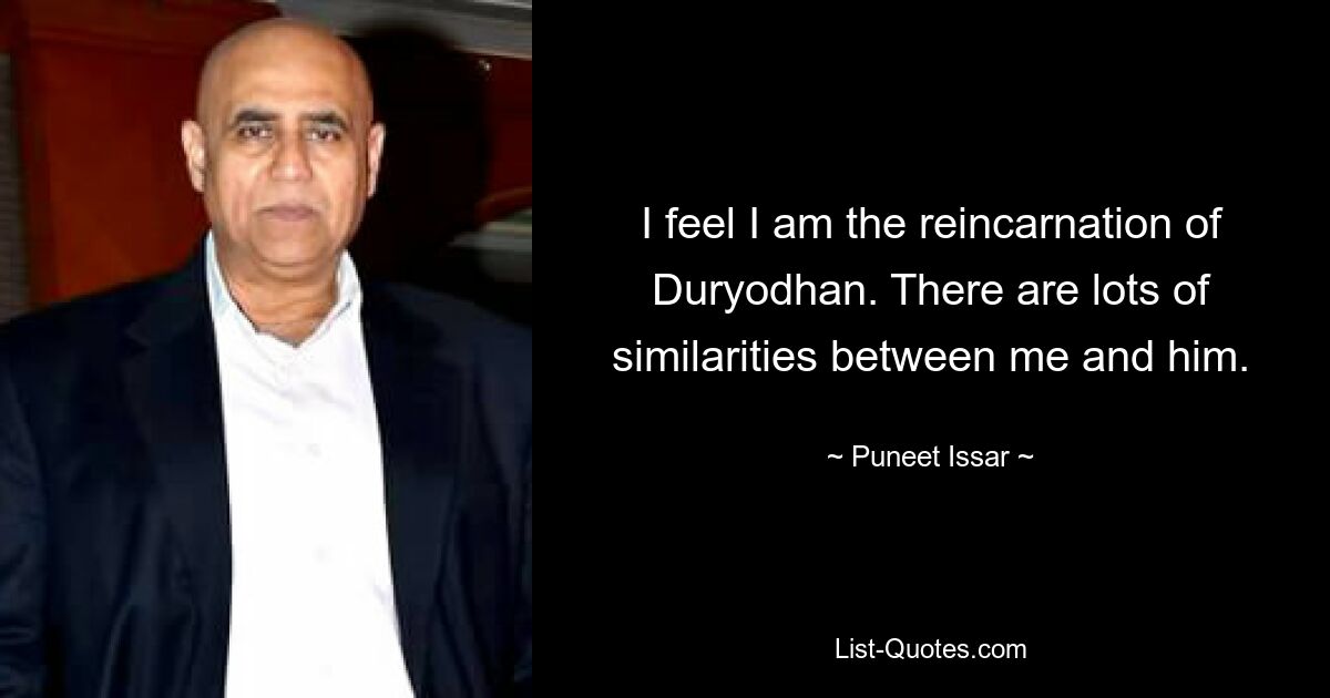 I feel I am the reincarnation of Duryodhan. There are lots of similarities between me and him. — © Puneet Issar