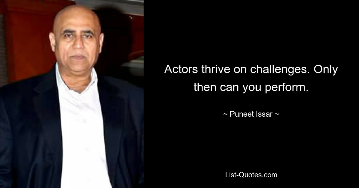 Actors thrive on challenges. Only then can you perform. — © Puneet Issar