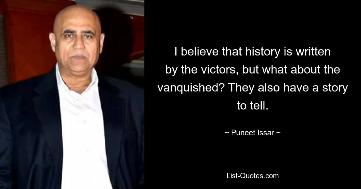 I believe that history is written by the victors, but what about the vanquished? They also have a story to tell. — © Puneet Issar