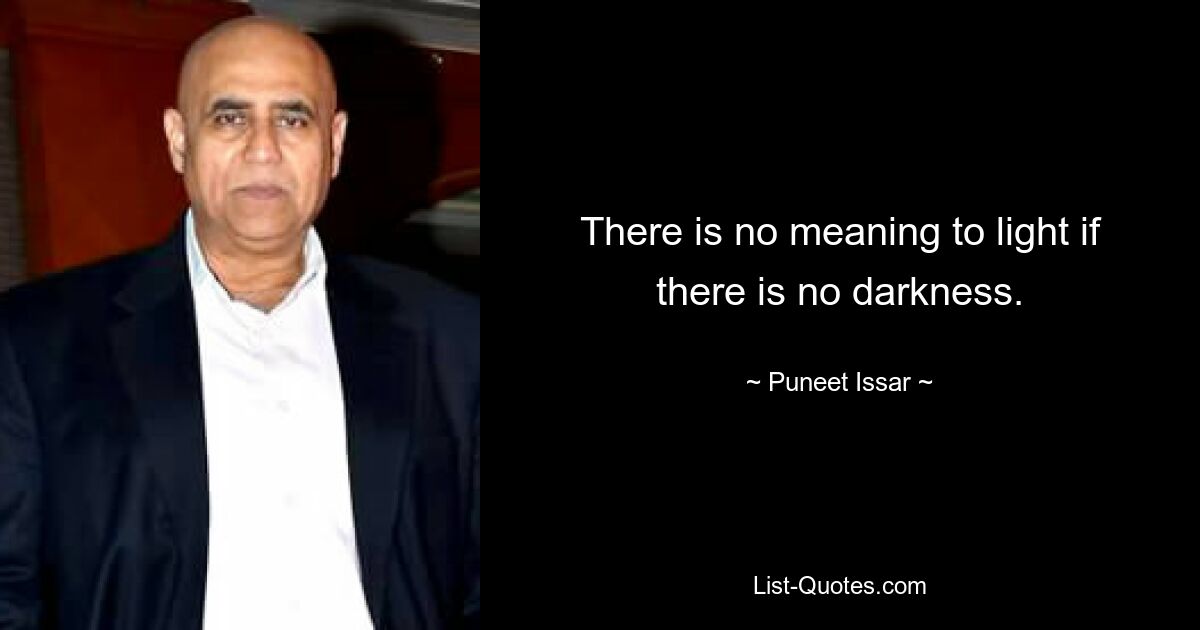 There is no meaning to light if there is no darkness. — © Puneet Issar