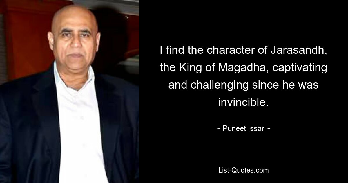 I find the character of Jarasandh, the King of Magadha, captivating and challenging since he was invincible. — © Puneet Issar