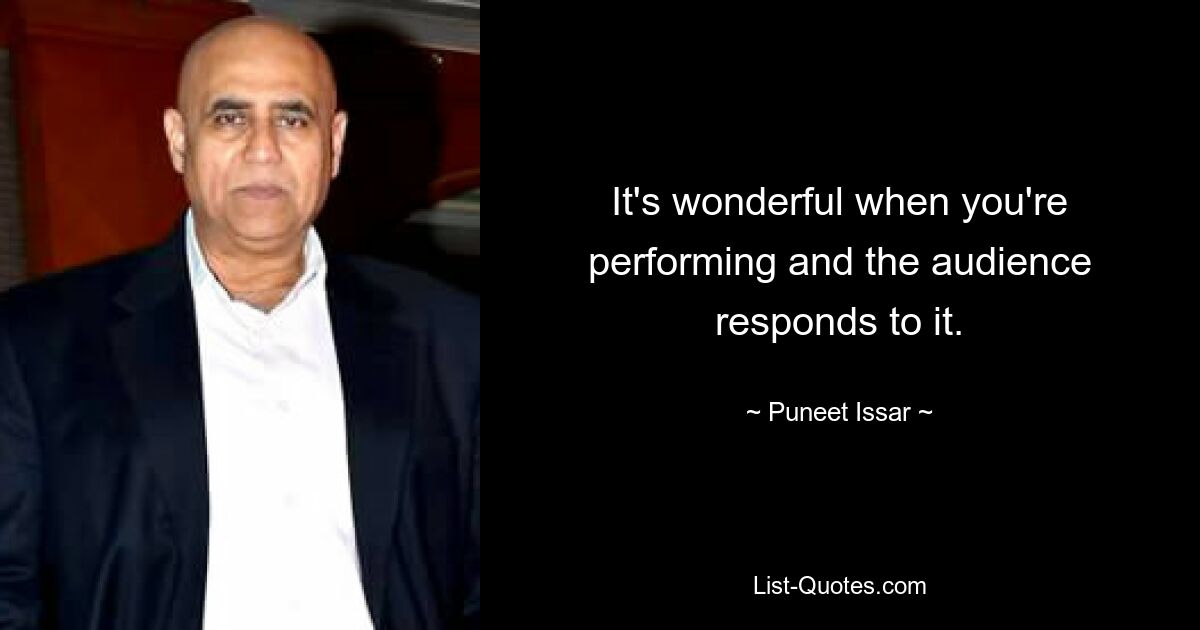 It's wonderful when you're performing and the audience responds to it. — © Puneet Issar