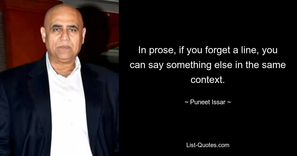 In prose, if you forget a line, you can say something else in the same context. — © Puneet Issar