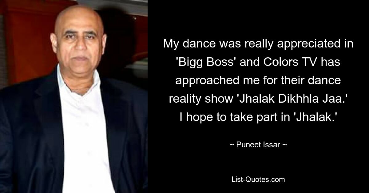 My dance was really appreciated in 'Bigg Boss' and Colors TV has approached me for their dance reality show 'Jhalak Dikhhla Jaa.' I hope to take part in 'Jhalak.' — © Puneet Issar