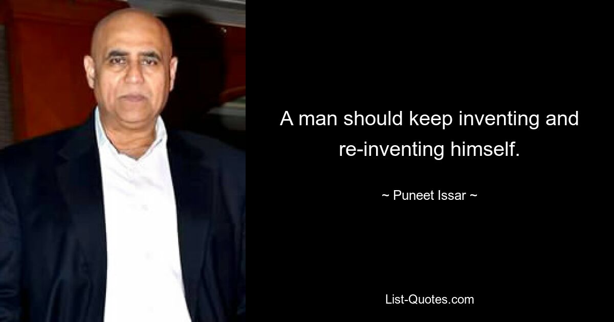 A man should keep inventing and re-inventing himself. — © Puneet Issar