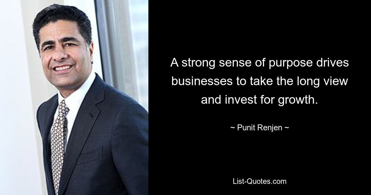 A strong sense of purpose drives businesses to take the long view and invest for growth. — © Punit Renjen