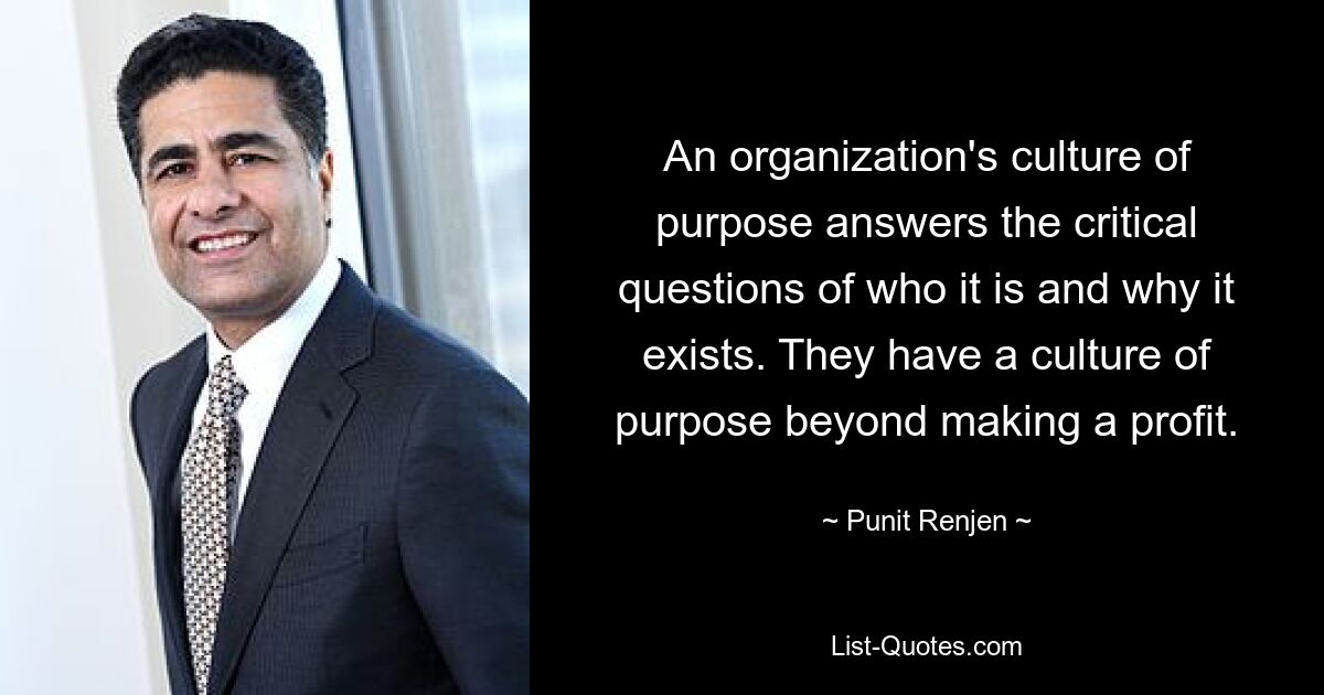 An organization's culture of purpose answers the critical questions of who it is and why it exists. They have a culture of purpose beyond making a profit. — © Punit Renjen