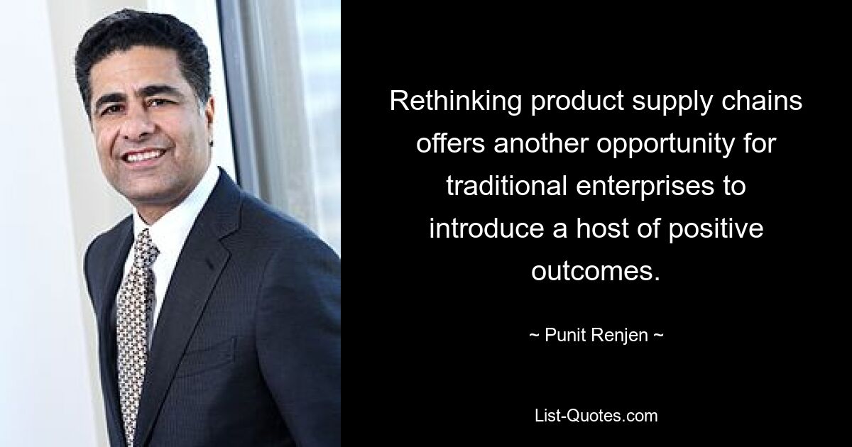 Rethinking product supply chains offers another opportunity for traditional enterprises to introduce a host of positive outcomes. — © Punit Renjen