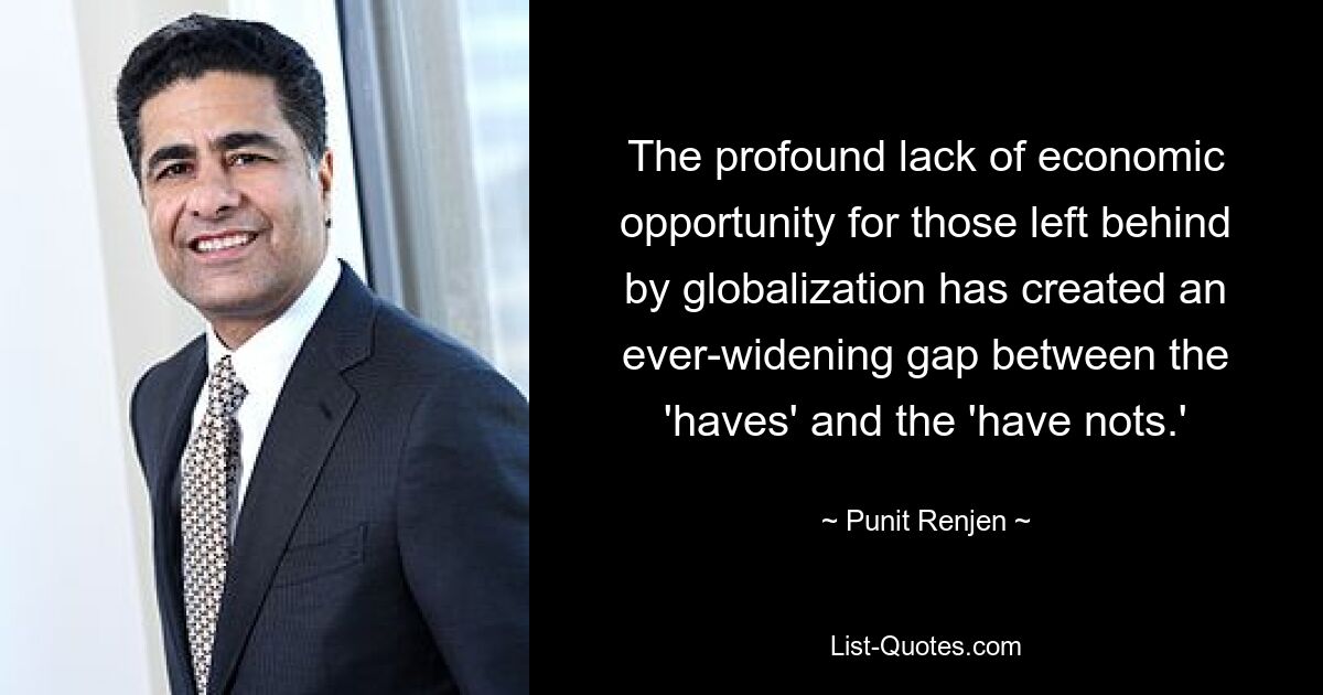 The profound lack of economic opportunity for those left behind by globalization has created an ever-widening gap between the 'haves' and the 'have nots.' — © Punit Renjen