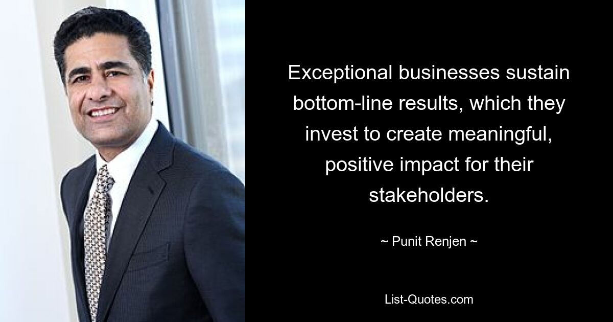 Exceptional businesses sustain bottom-line results, which they invest to create meaningful, positive impact for their stakeholders. — © Punit Renjen