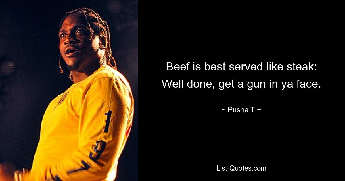 Beef is best served like steak:
Well done, get a gun in ya face. — © Pusha T