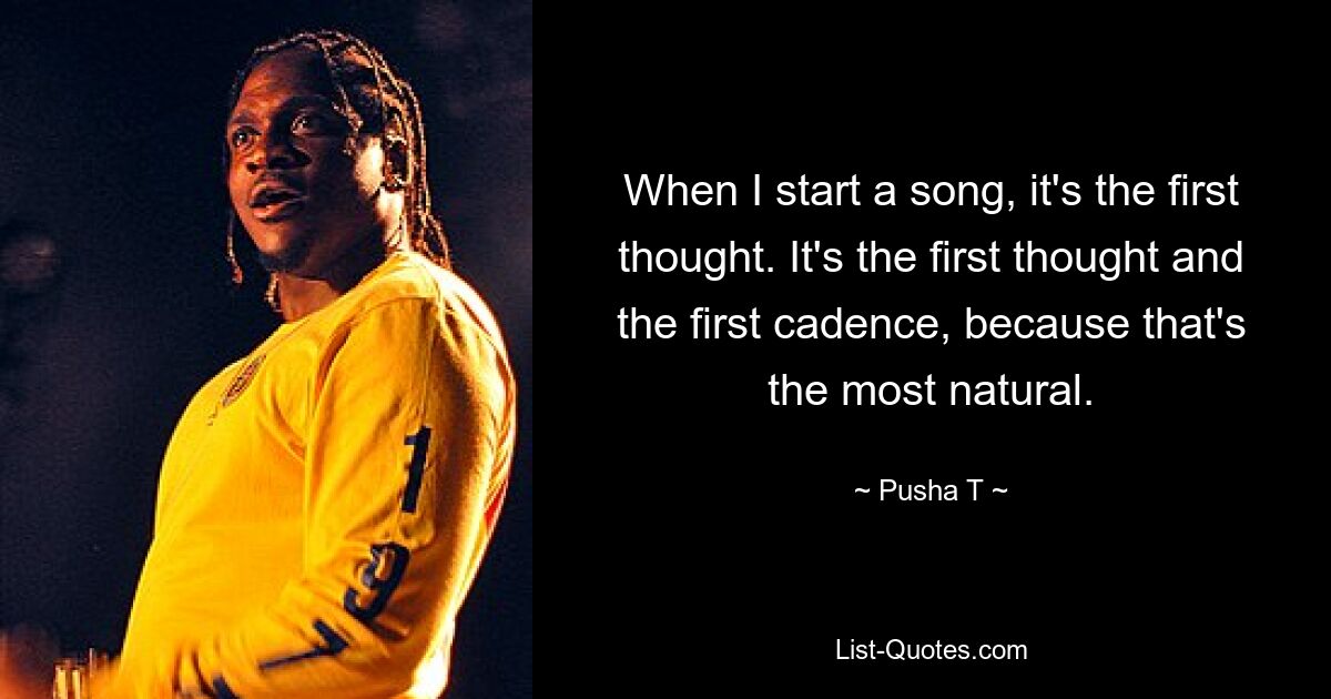 When I start a song, it's the first thought. It's the first thought and the first cadence, because that's the most natural. — © Pusha T