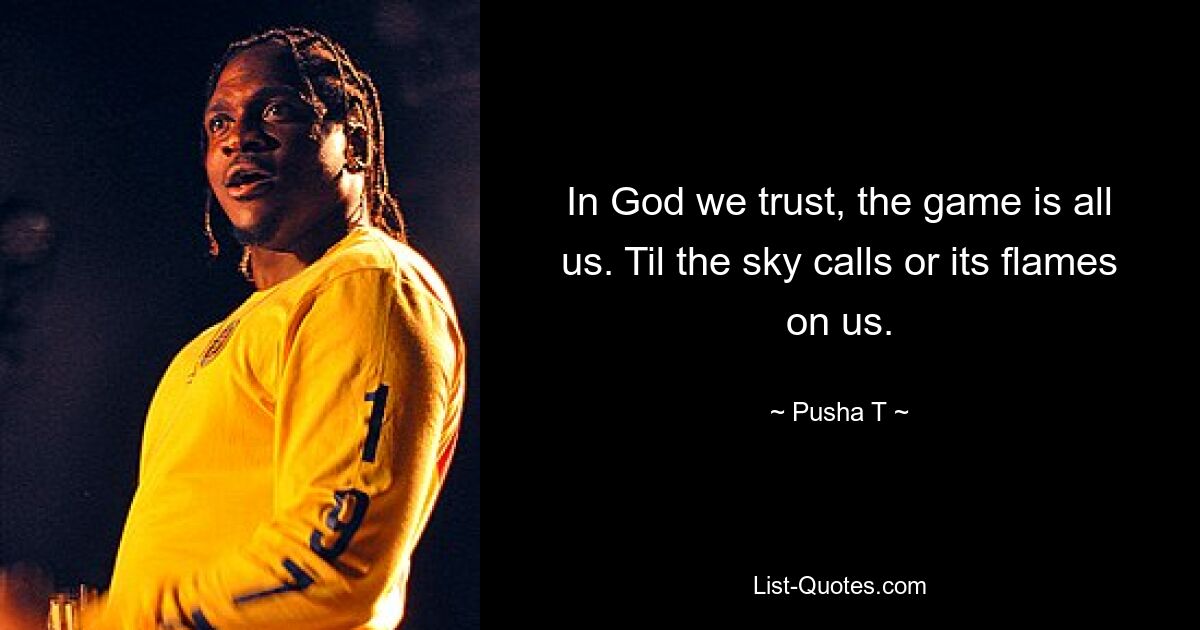 In God we trust, the game is all us. Til the sky calls or its flames on us. — © Pusha T