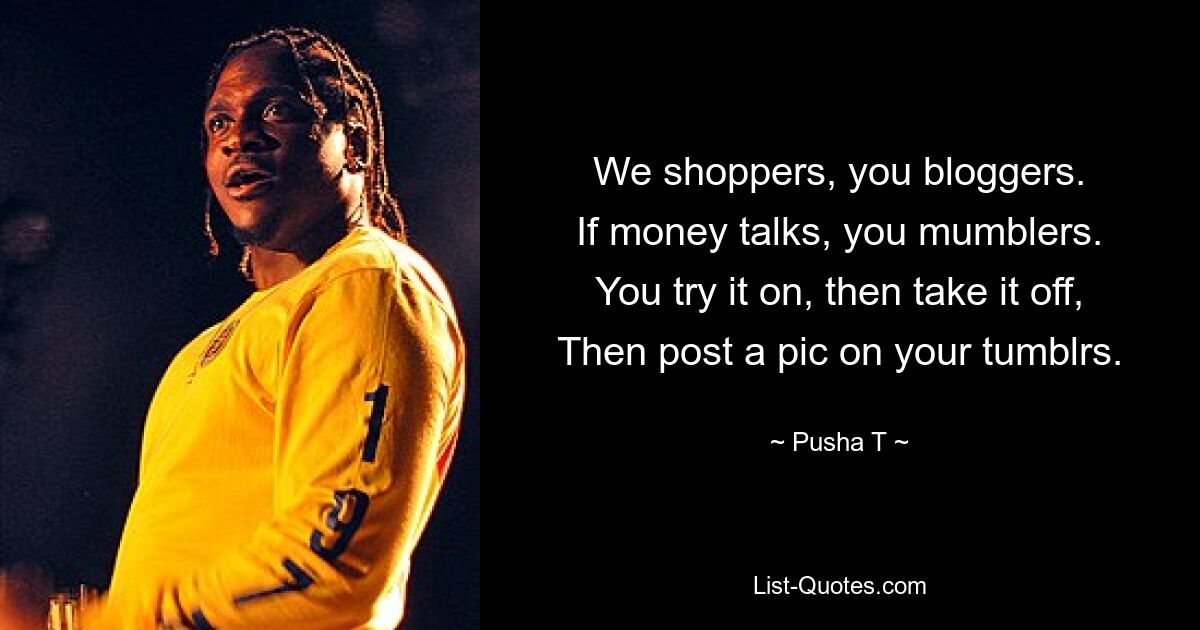 We shoppers, you bloggers.
If money talks, you mumblers.
You try it on, then take it off,
Then post a pic on your tumblrs. — © Pusha T