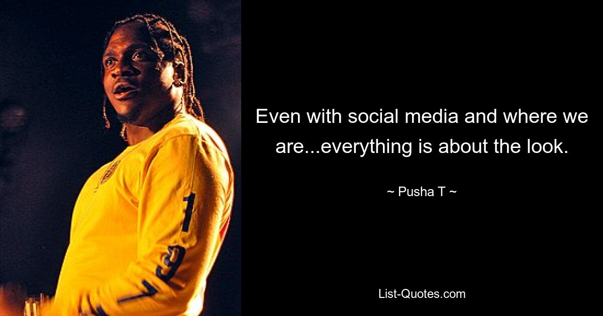 Even with social media and where we are...everything is about the look. — © Pusha T