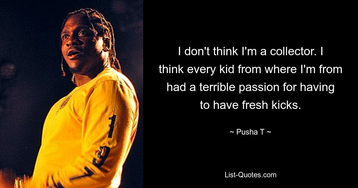 I don't think I'm a collector. I think every kid from where I'm from had a terrible passion for having to have fresh kicks. — © Pusha T