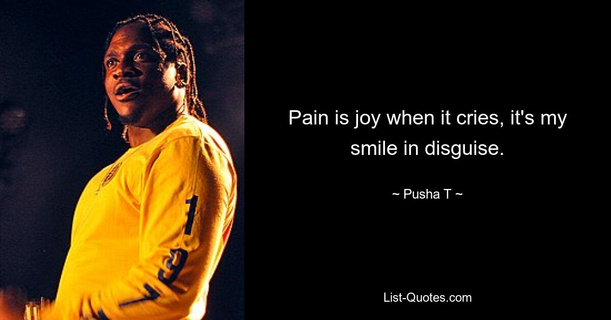 Pain is joy when it cries, it's my smile in disguise. — © Pusha T