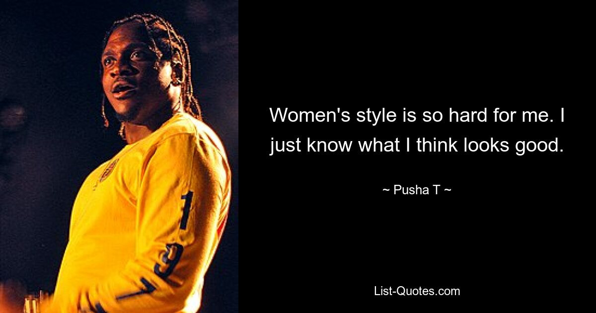 Women's style is so hard for me. I just know what I think looks good. — © Pusha T