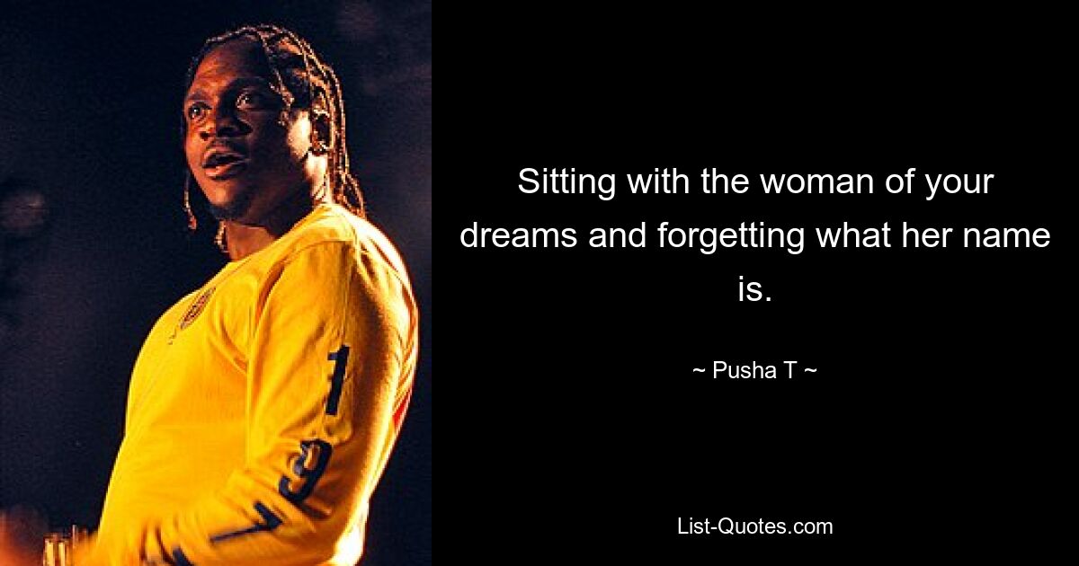 Sitting with the woman of your dreams and forgetting what her name is. — © Pusha T