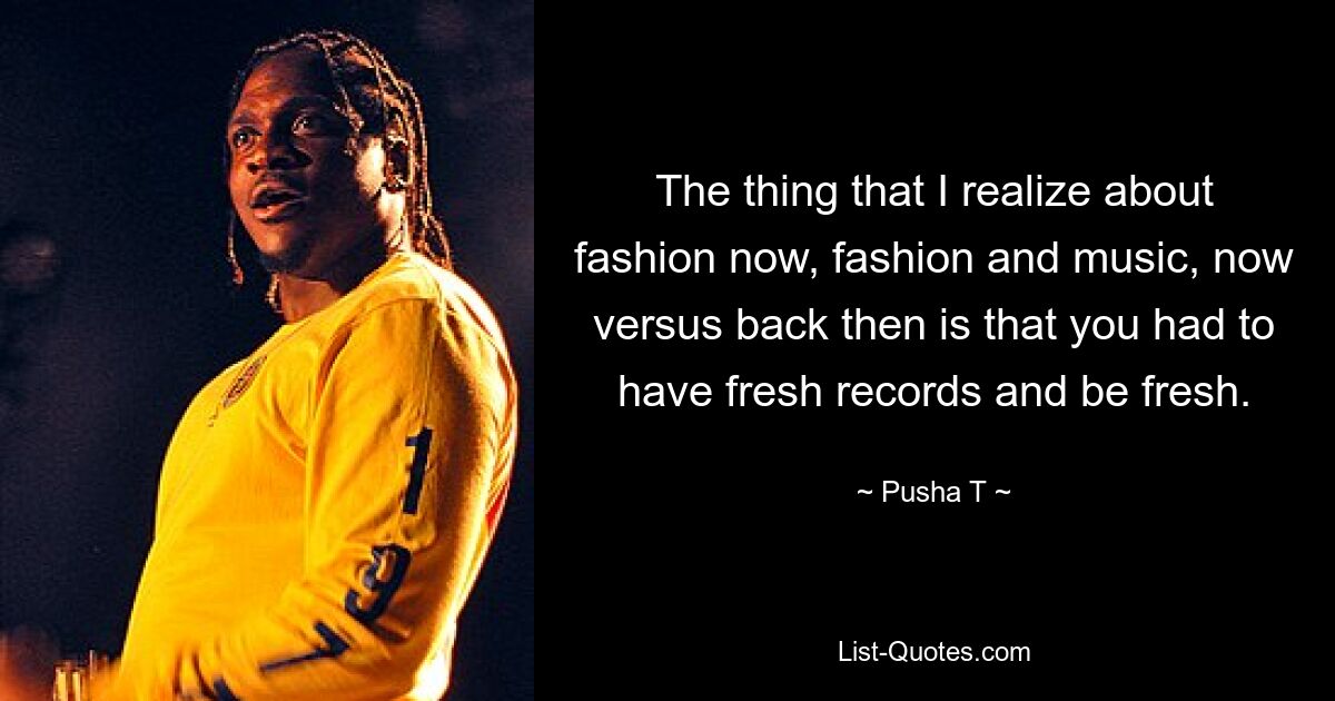 The thing that I realize about fashion now, fashion and music, now versus back then is that you had to have fresh records and be fresh. — © Pusha T