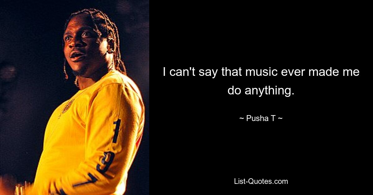 I can't say that music ever made me do anything. — © Pusha T