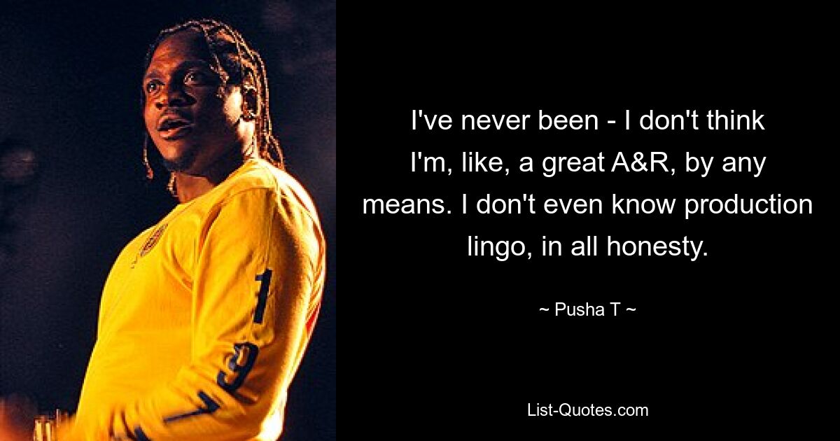 I've never been - I don't think I'm, like, a great A&R, by any means. I don't even know production lingo, in all honesty. — © Pusha T