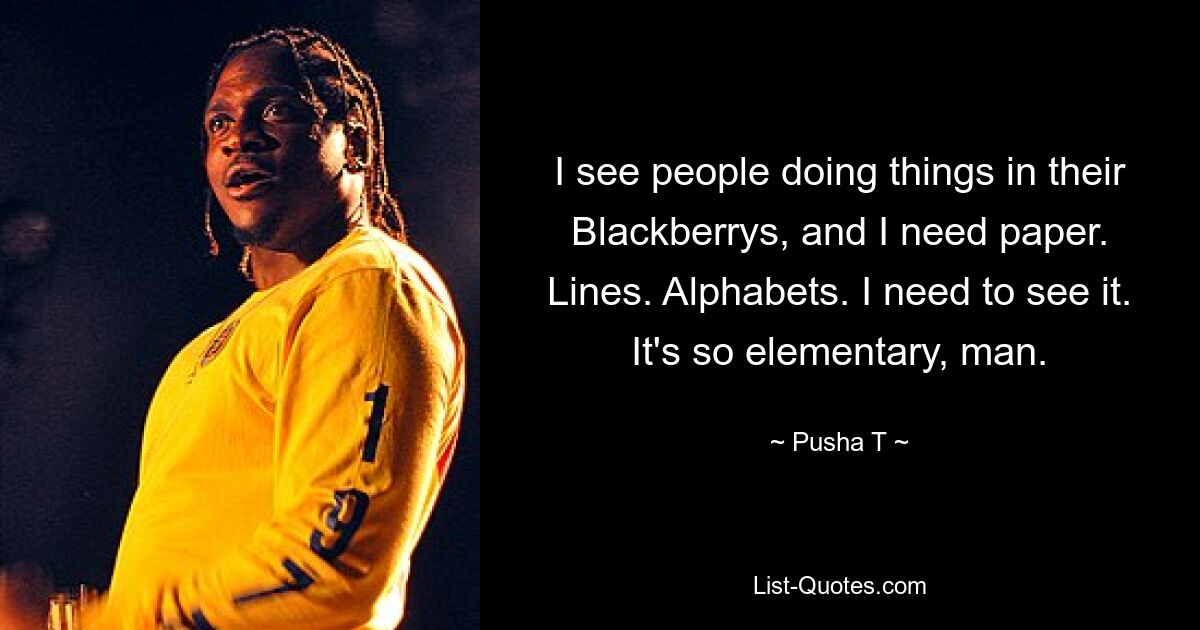 I see people doing things in their Blackberrys, and I need paper. Lines. Alphabets. I need to see it. It's so elementary, man. — © Pusha T