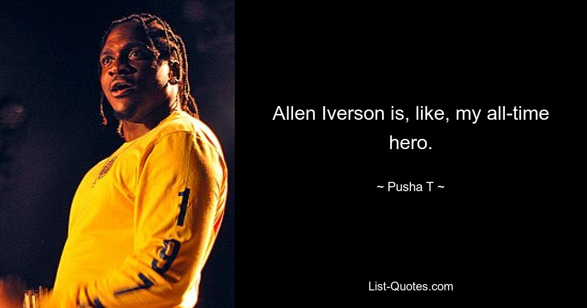 Allen Iverson is, like, my all-time hero. — © Pusha T